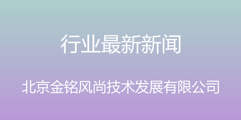 行业最新新闻 - 北京金铭风尚技术发展有限公司