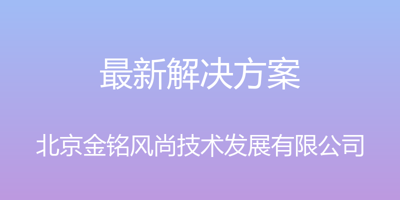 最新解决方案 - 北京金铭风尚技术发展有限公司