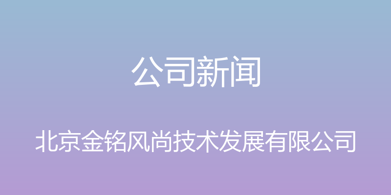 公司新闻 - 北京金铭风尚技术发展有限公司