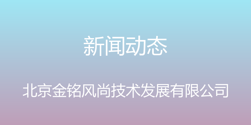 新闻动态 - 北京金铭风尚技术发展有限公司